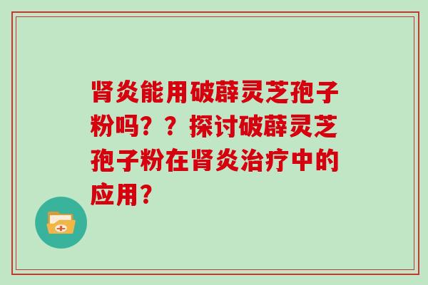 肾炎能用破薜灵芝孢子粉吗？？探讨破薜灵芝孢子粉在肾炎治疗中的应用？