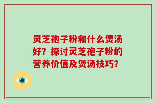 灵芝孢子粉和什么煲汤好?探讨灵芝孢子粉的营养价值及煲汤技巧?-第1张图片-灵芝大师 灵芝孢子粉和什么煲汤好?探讨灵芝孢子粉的营养价值及煲汤技巧?-第1张图片-灵芝大师