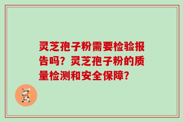 灵芝孢子粉需要检验报告吗？灵芝孢子粉的质量检测和安全保障？