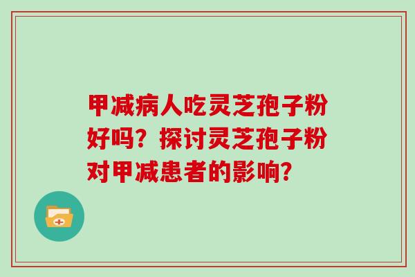甲减病人吃灵芝孢子粉好吗？探讨灵芝孢子粉对甲减患者的影响？