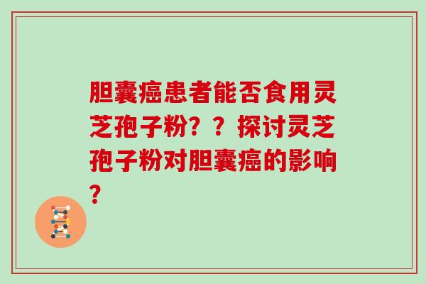 胆囊癌患者能否食用灵芝孢子粉？？探讨灵芝孢子粉对胆囊癌的影响？