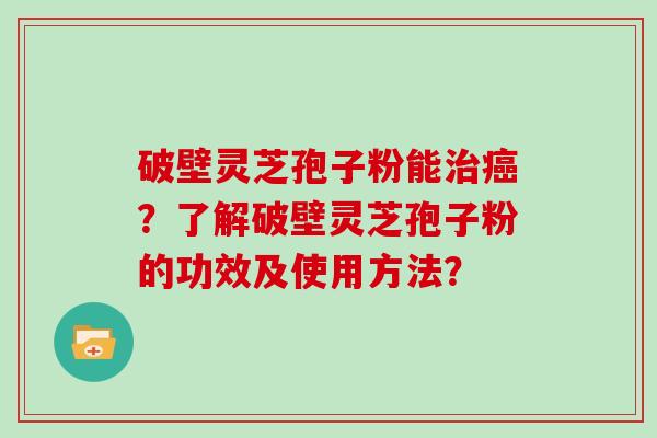 破壁灵芝孢子粉能治癌？了解破壁灵芝孢子粉的功效及使用方法？