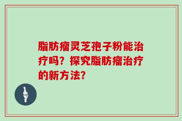 脂肪瘤灵芝孢子粉能治疗吗？探究脂肪瘤治疗的新方法？