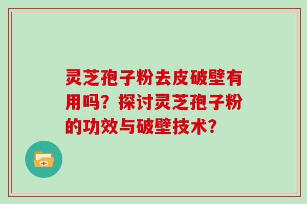 灵芝孢子粉去皮破壁有用吗？探讨灵芝孢子粉的功效与破壁技术？