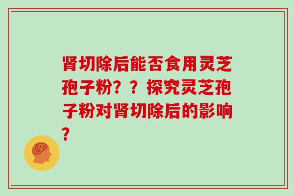 肾切除后能否食用灵芝孢子粉？？探究灵芝孢子粉对肾切除后的影响？