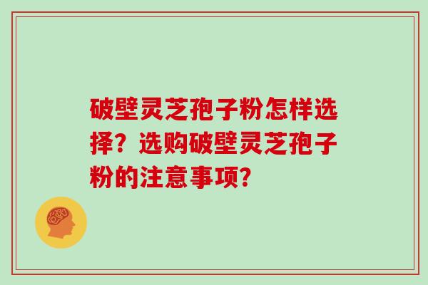 破壁灵芝孢子粉怎样选择？选购破壁灵芝孢子粉的注意事项？