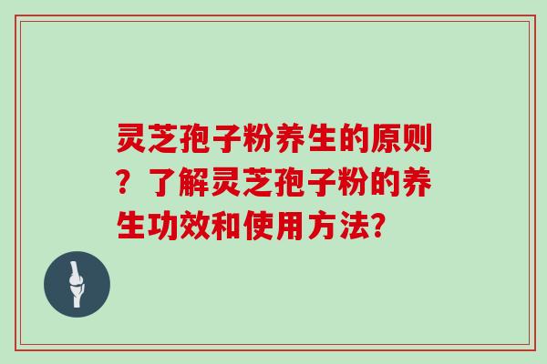 灵芝孢子粉养生的原则？了解灵芝孢子粉的养生功效和使用方法？