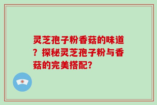 灵芝孢子粉香菇的味道？探秘灵芝孢子粉与香菇的完美搭配？