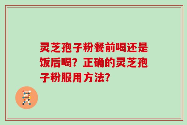 灵芝孢子粉餐前喝还是饭后喝？正确的灵芝孢子粉服用方法？