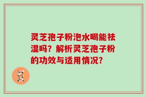 灵芝孢子粉泡水喝能祛湿吗？解析灵芝孢子粉的功效与适用情况？