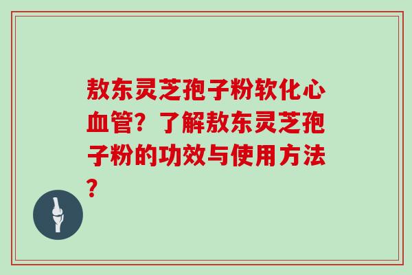 敖东灵芝孢子粉软化心血管？了解敖东灵芝孢子粉的功效与使用方法？