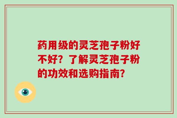 药用级的灵芝孢子粉好不好？了解灵芝孢子粉的功效和选购指南？