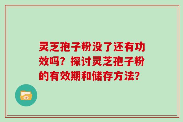 灵芝孢子粉没了还有功效吗？探讨灵芝孢子粉的有效期和储存方法？