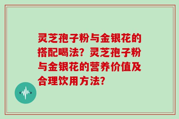 灵芝孢子粉与金银花的搭配喝法？灵芝孢子粉与金银花的营养价值及合理饮用方法？