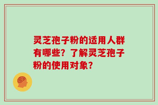 灵芝孢子粉的适用人群有哪些？了解灵芝孢子粉的使用对象？