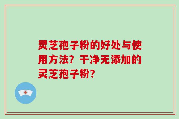 灵芝孢子粉的好处与使用方法？干净无添加的灵芝孢子粉？