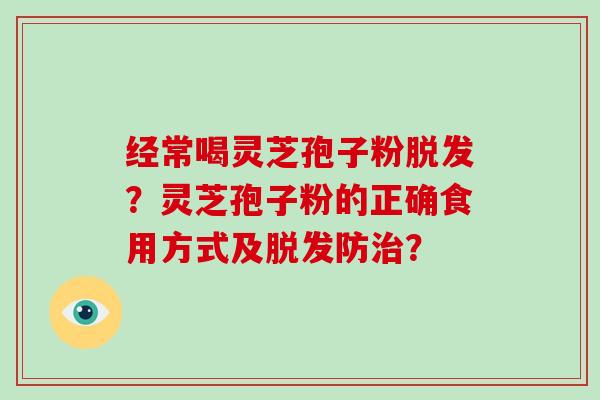 经常喝灵芝孢子粉脱发？灵芝孢子粉的正确食用方式及脱发防治？