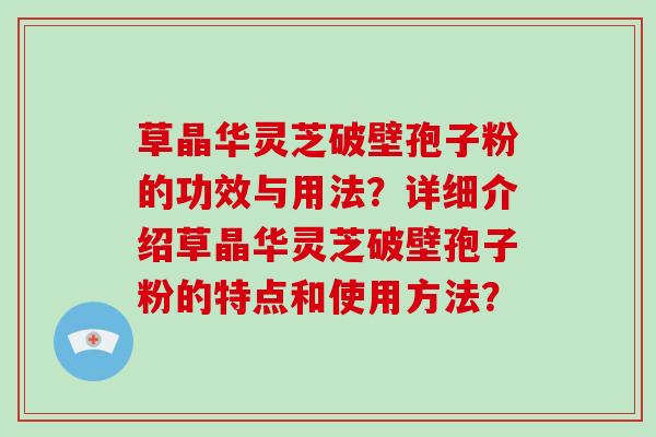 草晶华灵芝破壁孢子粉的功效与用法？详细介绍草晶华灵芝破壁孢子粉的特点和使用方法？