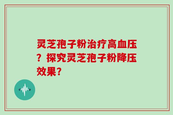 灵芝孢子粉治疗高血压？探究灵芝孢子粉降压效果？