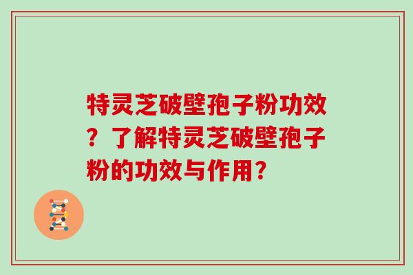 特灵芝破壁孢子粉功效？了解特灵芝破壁孢子粉的功效与作用？