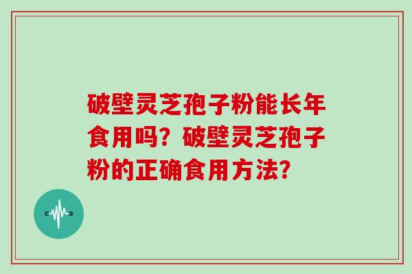 破壁灵芝孢子粉能长年食用吗?破壁灵芝孢子粉的正确食用方法?-第1张图片-灵芝大师 破壁灵芝孢子粉能长年食用吗?破壁灵芝孢子粉的正确食用方法?-第1张图片-灵芝大师