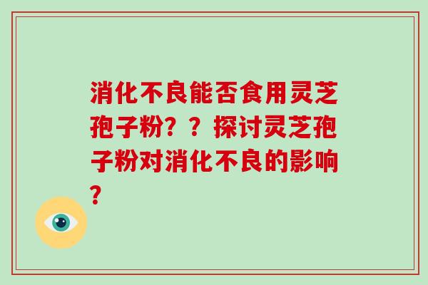 消化不良能否食用灵芝孢子粉??探讨灵芝孢子粉对消化不良的影响?-第1张图片-灵芝大师 消化不良能否食用灵芝孢子粉??探讨灵芝孢子粉对消化不良的影响?-第1张图片-灵芝大师