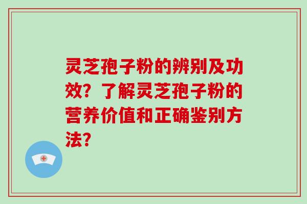 灵芝孢子粉的辨别及功效？了解灵芝孢子粉的营养价值和正确鉴别方法？