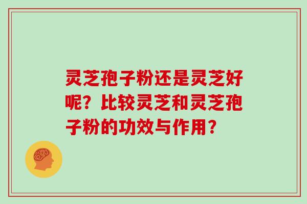 灵芝孢子粉还是灵芝好呢？比较灵芝和灵芝孢子粉的功效与作用？
