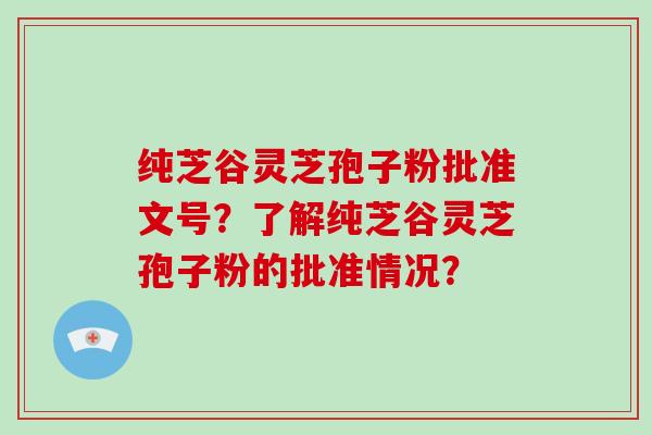 纯芝谷灵芝孢子粉批准文号？了解纯芝谷灵芝孢子粉的批准情况？