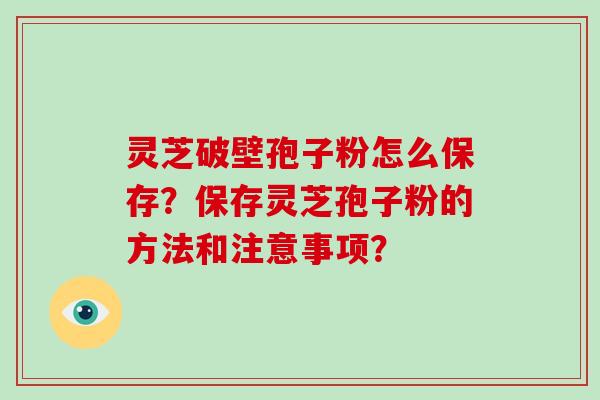 灵芝破壁孢子粉怎么保存？保存灵芝孢子粉的方法和注意事项？