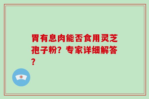 胃有息肉能否食用灵芝孢子粉？专家详细解答？