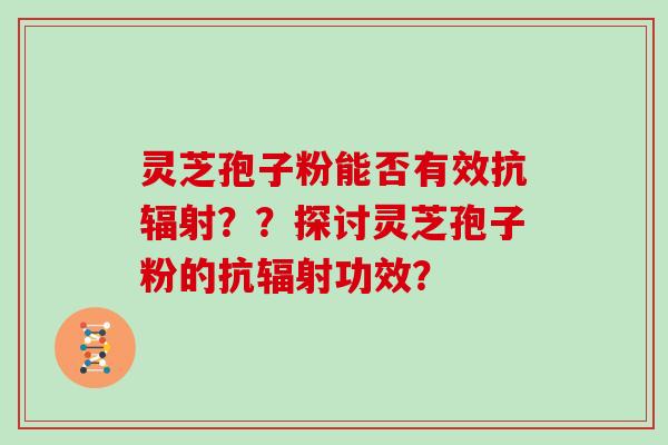 灵芝孢子粉能否有效抗辐射？？探讨灵芝孢子粉的抗辐射功效？
