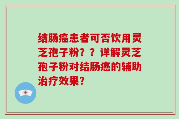 结肠癌患者可否饮用灵芝孢子粉？？详解灵芝孢子粉对结肠癌的辅助治疗效果？-第1张图片-灵芝大师