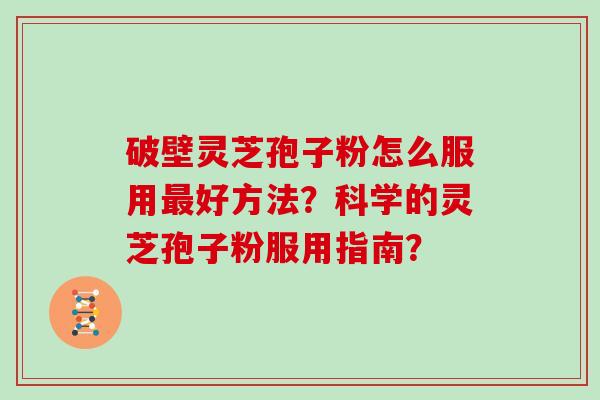 破壁灵芝孢子粉怎么服用最好方法？科学的灵芝孢子粉服用指南？