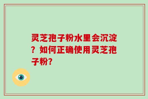 灵芝孢子粉水里会沉淀？如何正确使用灵芝孢子粉？