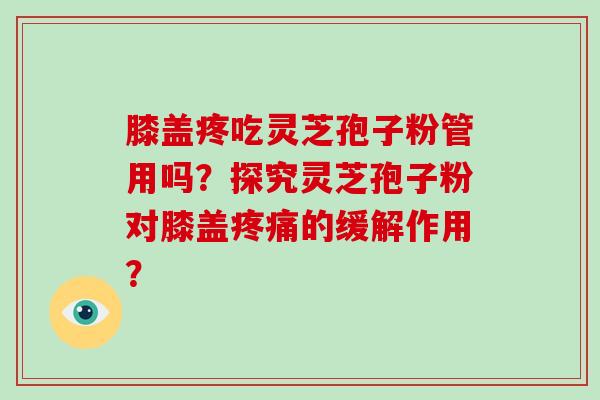 膝盖疼吃灵芝孢子粉管用吗？探究灵芝孢子粉对膝盖疼痛的缓解作用？