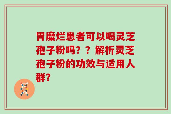 胃糜烂患者可以喝灵芝孢子粉吗？？解析灵芝孢子粉的功效与适用人群？