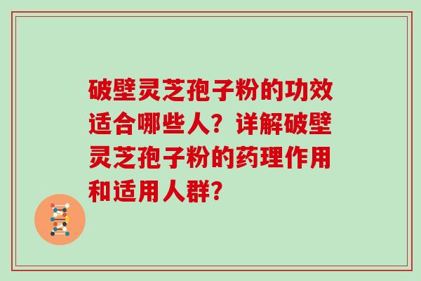 破壁灵芝孢子粉的功效适合哪些人？详解破壁灵芝孢子粉的药理作用和适用人群？