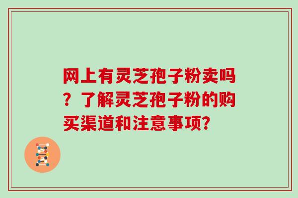 网上有灵芝孢子粉卖吗？了解灵芝孢子粉的购买渠道和注意事项？-第1张图片-灵芝大师