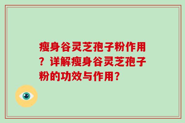 瘦身谷灵芝孢子粉作用?详解瘦身谷灵芝孢子粉的功效与作用?-第1张图片-灵芝大师 瘦身谷灵芝孢子粉作用?详解瘦身谷灵芝孢子粉的功效与作用?-第1张图片-灵芝大师