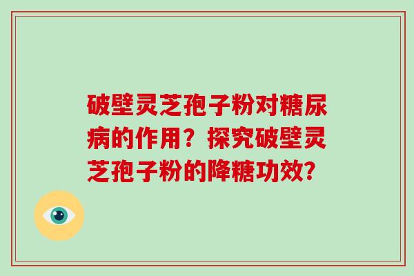 破壁灵芝孢子粉对糖尿病的作用？探究破壁灵芝孢子粉的降糖功效？