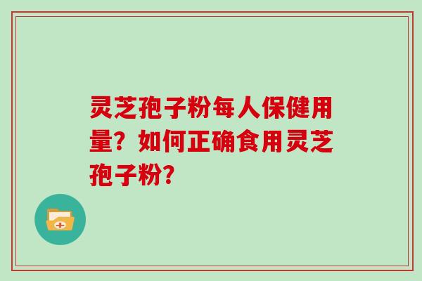 灵芝孢子粉每人保健用量？如何正确食用灵芝孢子粉？