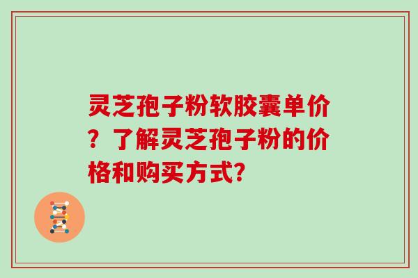 灵芝孢子粉软胶囊单价？了解灵芝孢子粉的价格和购买方式？