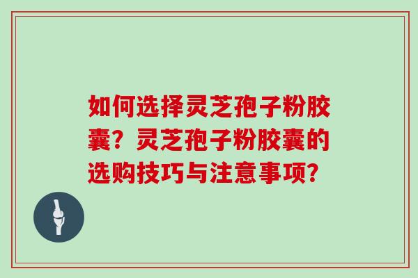 如何选择灵芝孢子粉胶囊？灵芝孢子粉胶囊的选购技巧与注意事项？