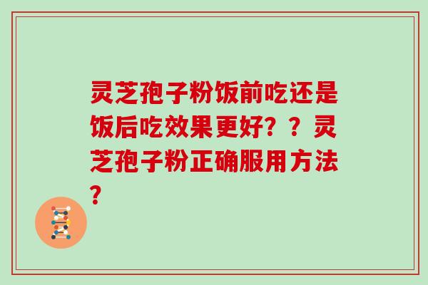 灵芝孢子粉饭前吃还是饭后吃效果更好？？灵芝孢子粉正确服用方法？