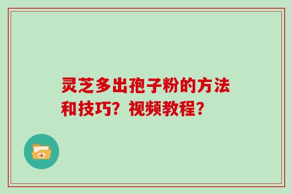 灵芝多出孢子粉的方法和技巧？视频教程？