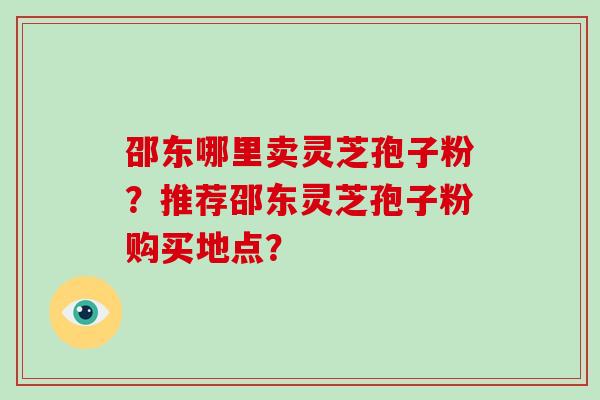 邵东哪里卖灵芝孢子粉？推荐邵东灵芝孢子粉购买地点？