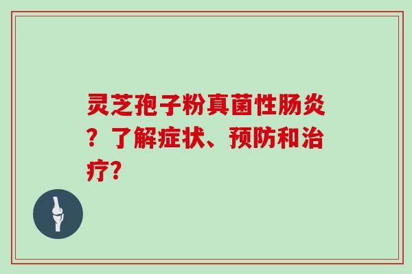 灵芝孢子粉真菌性肠炎？了解症状、预防和治疗？
