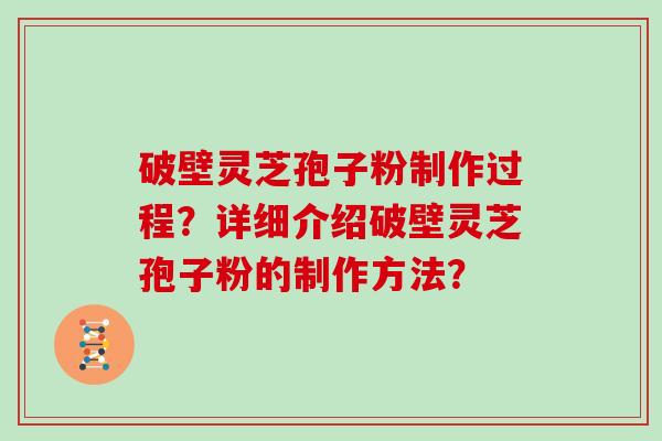 破壁灵芝孢子粉制作过程？详细介绍破壁灵芝孢子粉的制作方法？