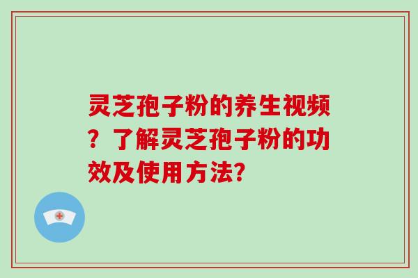 灵芝孢子粉的养生视频？了解灵芝孢子粉的功效及使用方法？